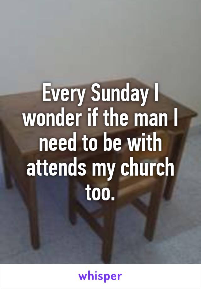 Every Sunday I wonder if the man I need to be with attends my church too.