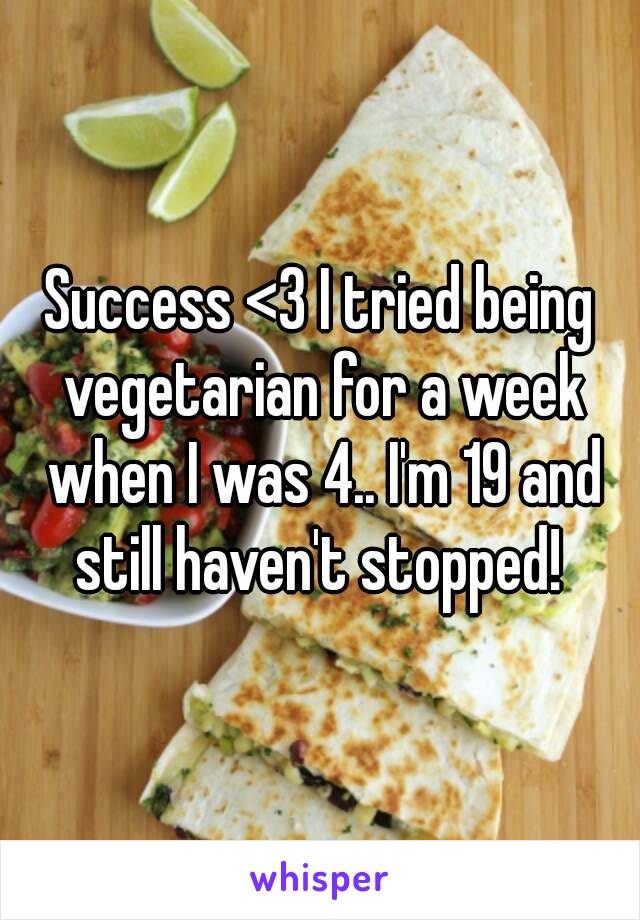 Success <3 I tried being vegetarian for a week when I was 4.. I'm 19 and still haven't stopped! 