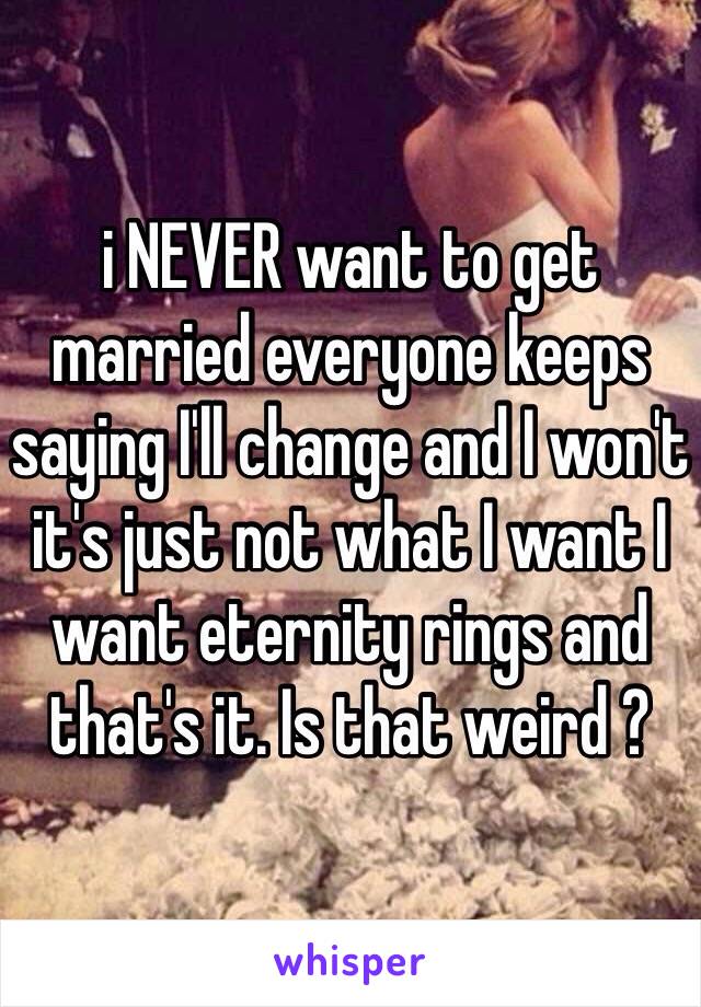 i NEVER want to get married everyone keeps saying I'll change and I won't it's just not what I want I want eternity rings and that's it. Is that weird ?