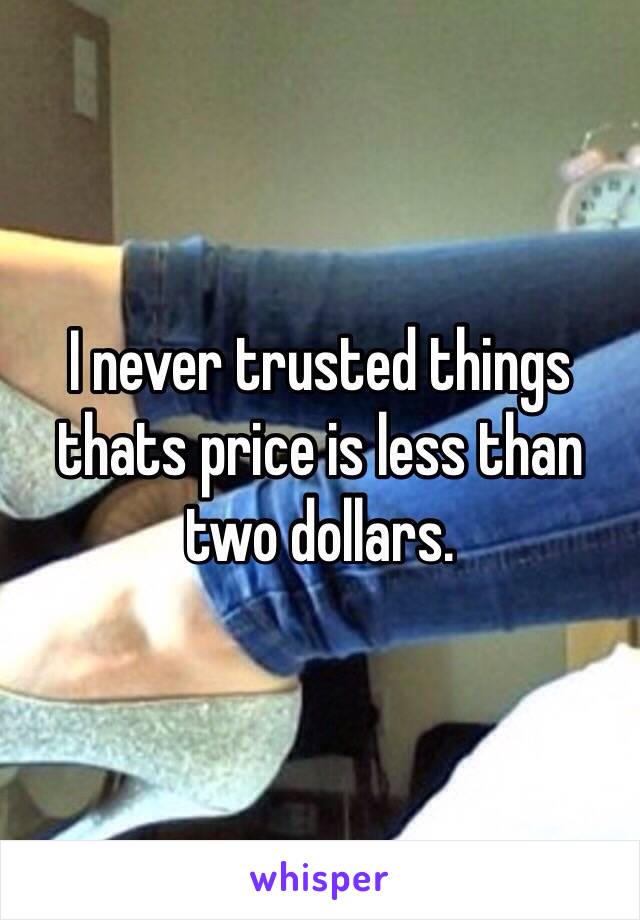 I never trusted things thats price is less than two dollars.