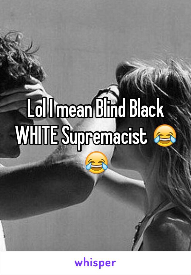 Lol I mean Blind Black WHITE Supremacist 😂😂