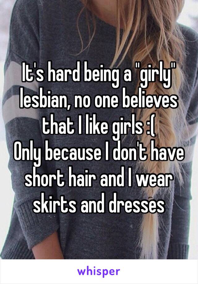 It's hard being a "girly" lesbian, no one believes that I like girls :(
Only because I don't have short hair and I wear skirts and dresses