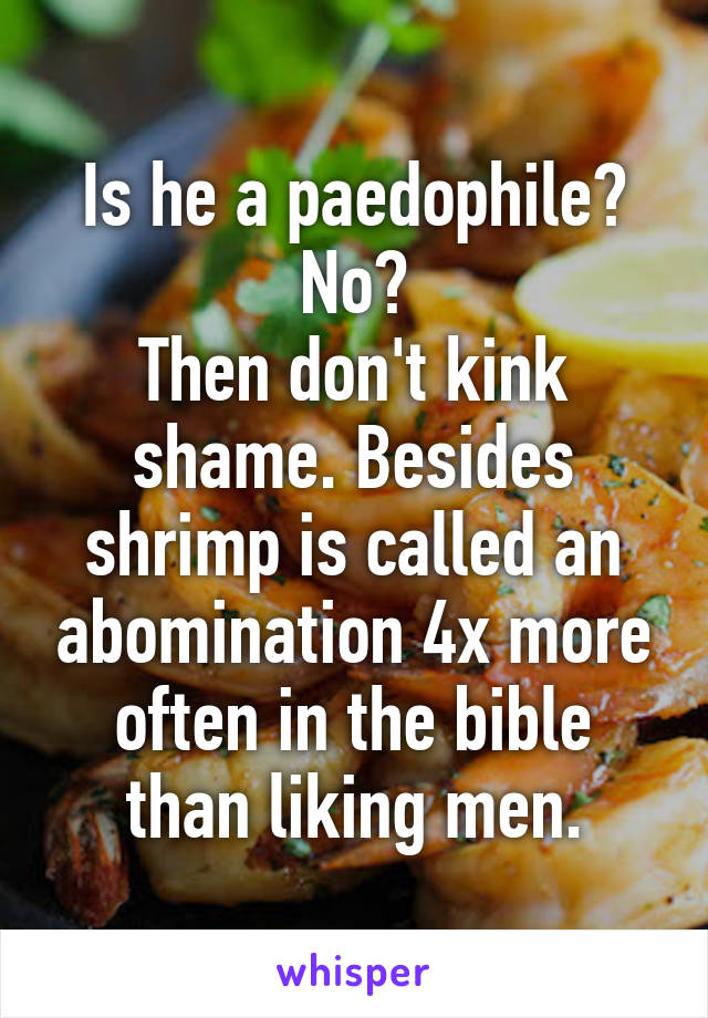 Is he a paedophile? No?
Then don't kink shame. Besides shrimp is called an abomination 4x more often in the bible than liking men.