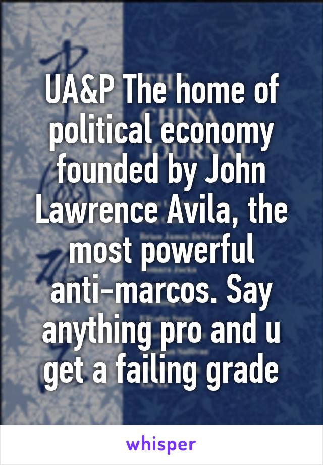 UA&P The home of political economy founded by John Lawrence Avila, the most powerful anti-marcos. Say anything pro and u get a failing grade