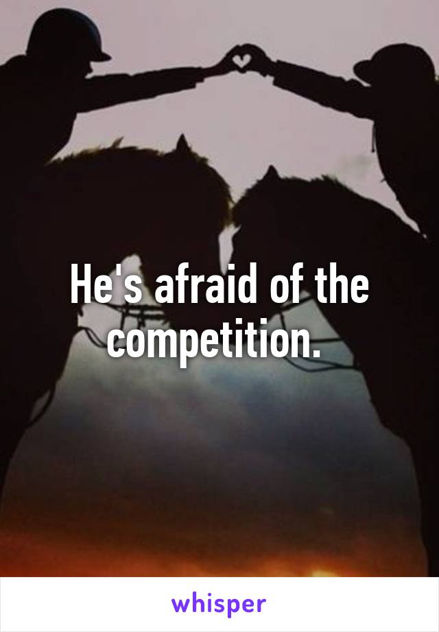 He's afraid of the competition. 