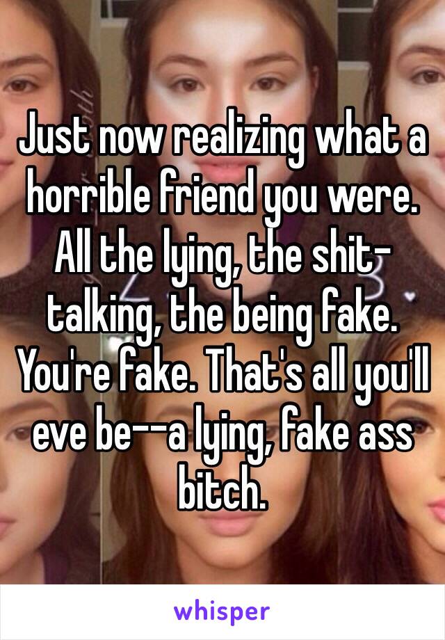 Just now realizing what a horrible friend you were. All the lying, the shit-talking, the being fake. You're fake. That's all you'll eve be--a lying, fake ass bitch. 