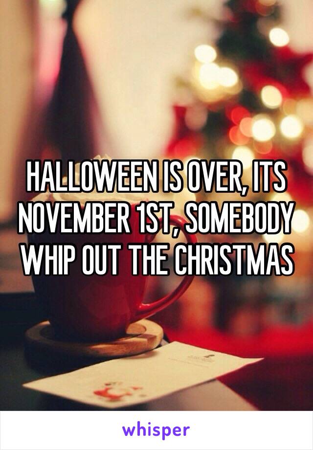 HALLOWEEN IS OVER, ITS NOVEMBER 1ST, SOMEBODY WHIP OUT THE CHRISTMAS