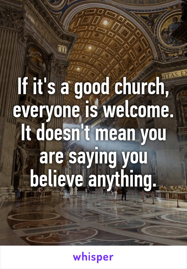 If it's a good church, everyone is welcome. It doesn't mean you are saying you believe anything.