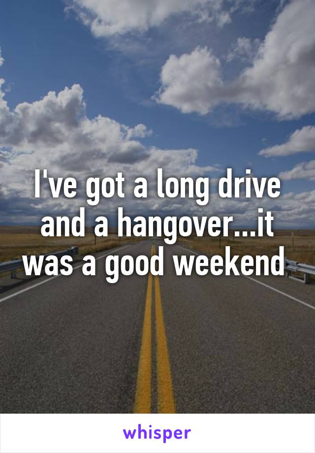 I've got a long drive and a hangover...it was a good weekend 