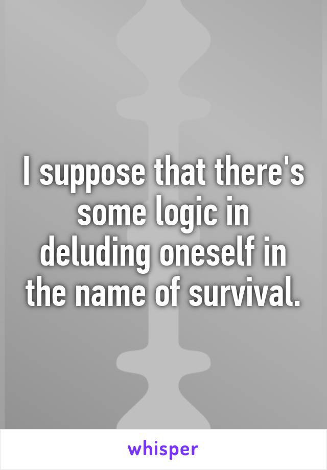 I suppose that there's some logic in deluding oneself in the name of survival.