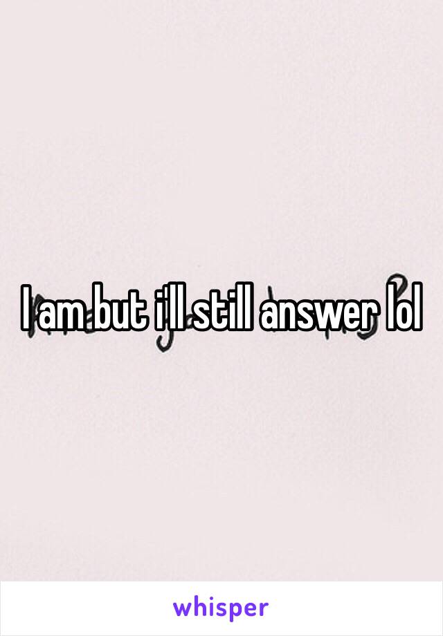 I am but i'll still answer lol