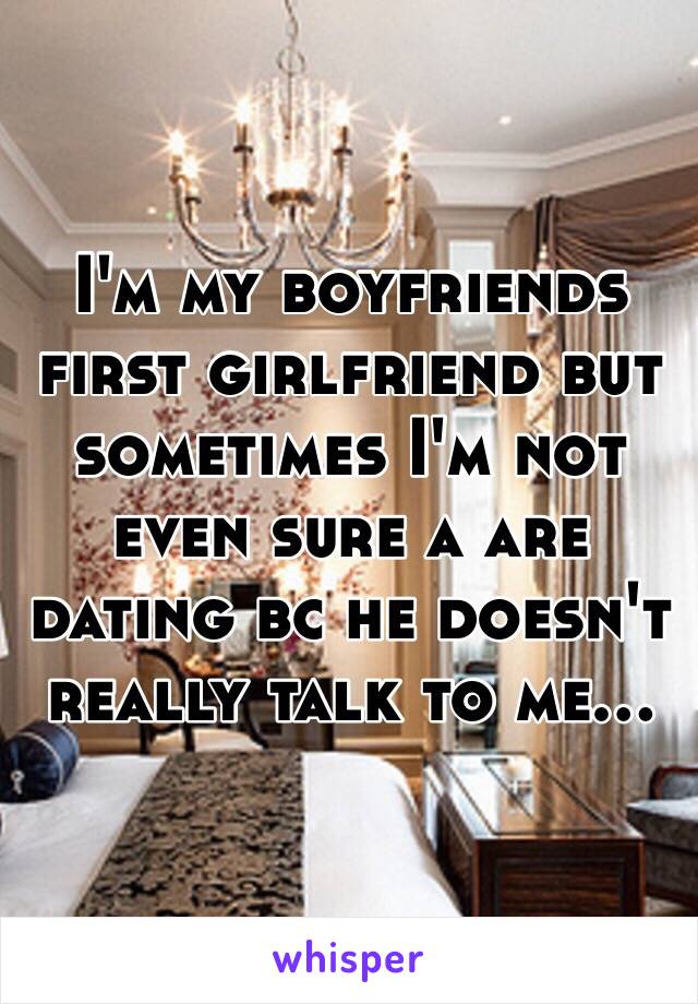 I'm my boyfriends first girlfriend but sometimes I'm not even sure a are dating bc he doesn't really talk to me...