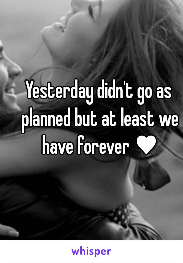 Yesterday didn't go as planned but at least we have forever ♥