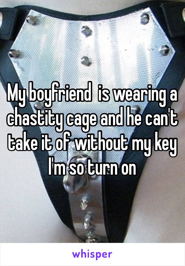 My boyfriend  is wearing a chastity cage and he can't take it of without my key 
I'm so turn on 