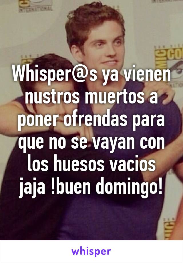 Whisper@s ya vienen nustros muertos a poner ofrendas para que no se vayan con los huesos vacios jaja !buen domingo!