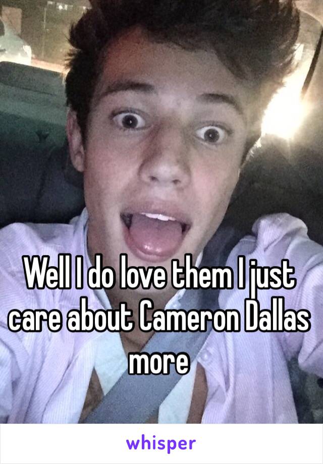 Well I do love them I just care about Cameron Dallas more