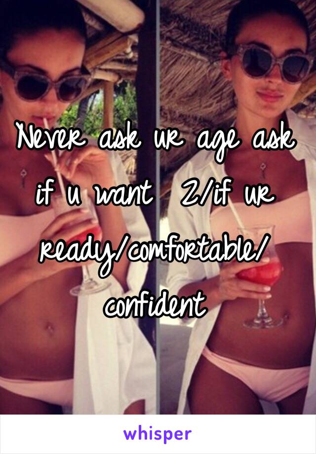 Never ask ur age ask if u want  2/if ur ready/comfortable/confident 