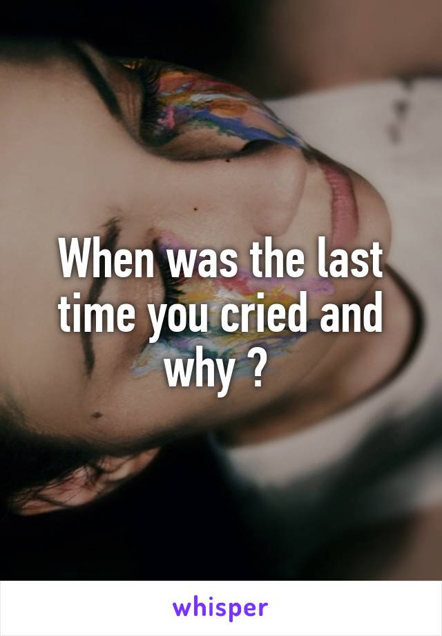 When was the last time you cried and why ? 