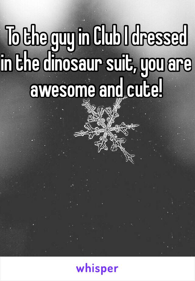 To the guy in Club I dressed in the dinosaur suit, you are awesome and cute! 