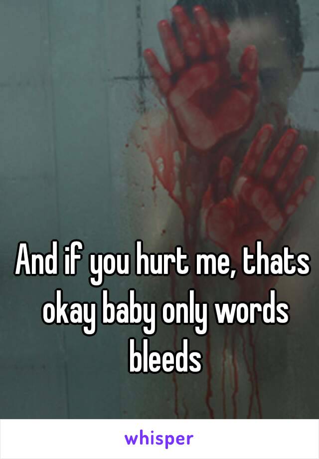 And if you hurt me, thats okay baby only words bleeds