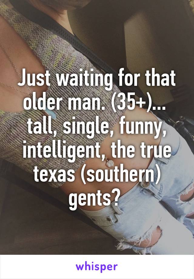 Just waiting for that older man. (35+)...  tall, single, funny, intelligent, the true texas (southern) gents? 