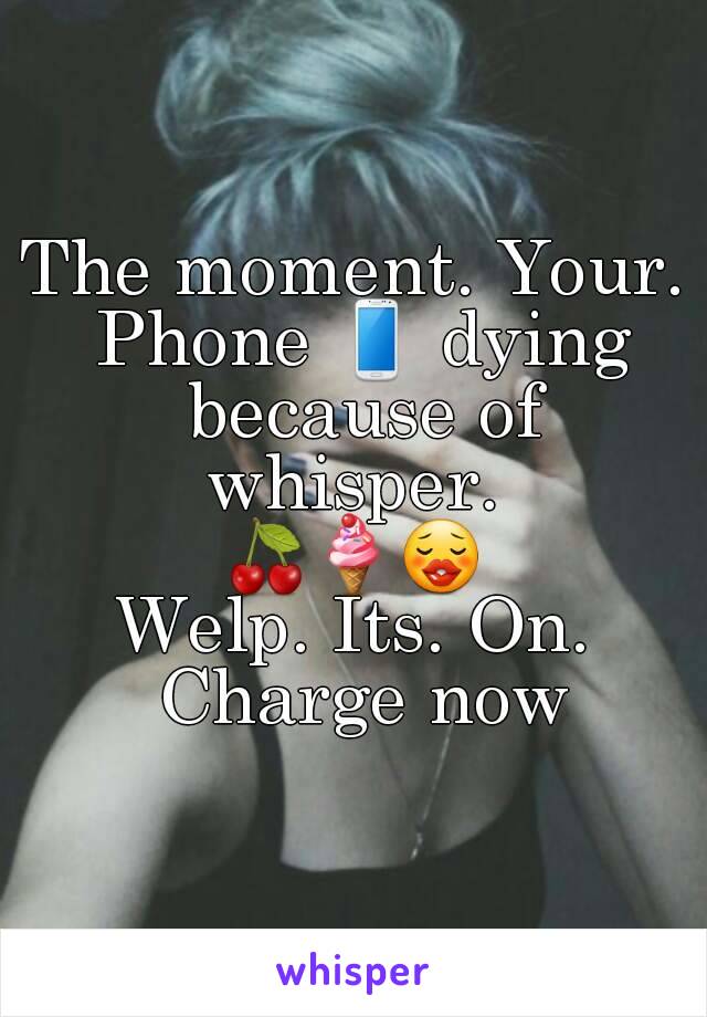 The moment. Your. Phone 📱 dying because of whisper. 
🍒🍦😗
Welp. Its. On. Charge now