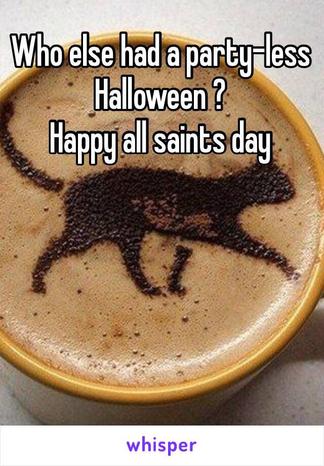 Who else had a party-less Halloween ?
Happy all saints day