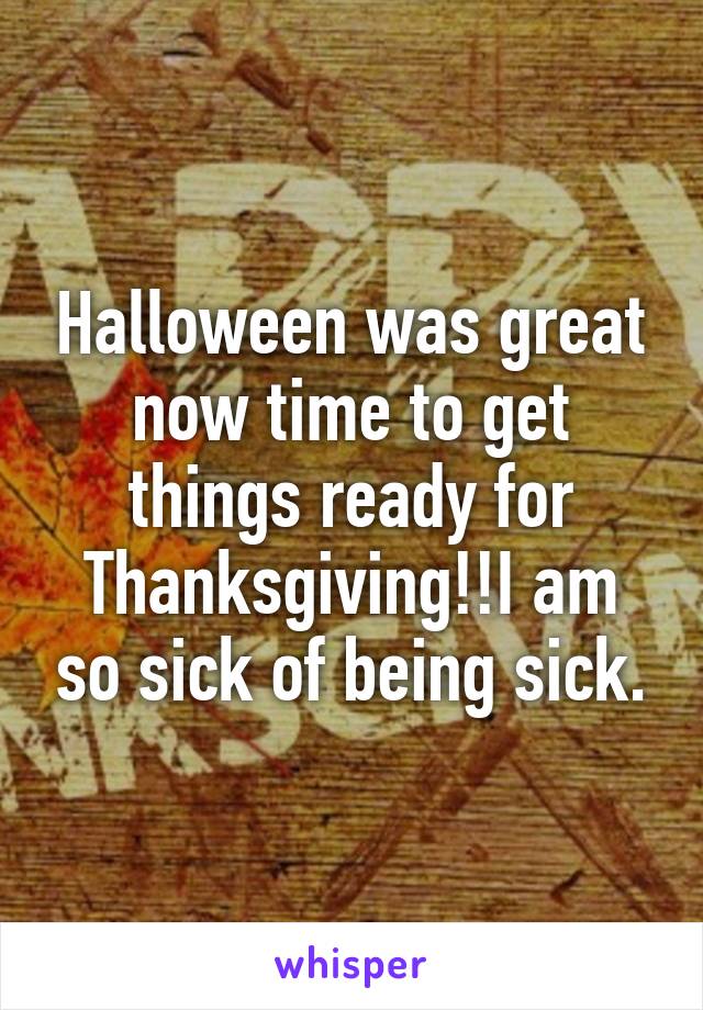 Halloween was great now time to get things ready for Thanksgiving!!I am so sick of being sick.