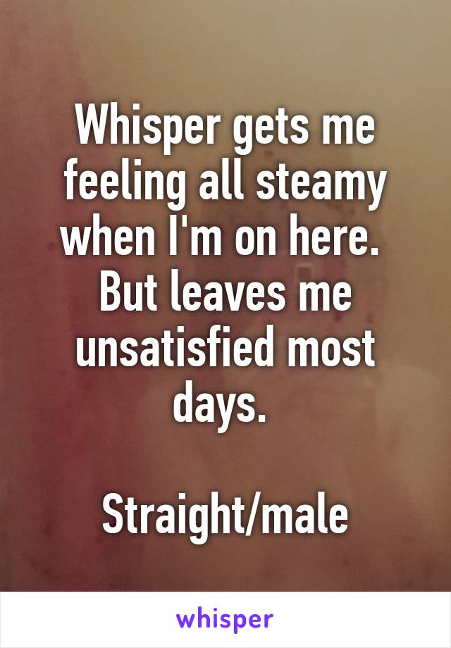 Whisper gets me feeling all steamy when I'm on here.  But leaves me unsatisfied most days. 

Straight/male