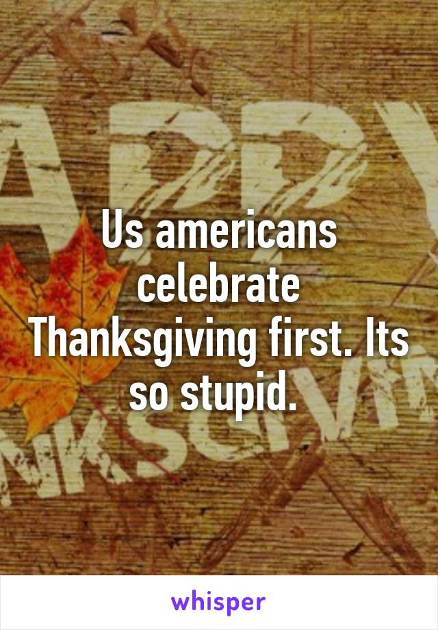 Us americans celebrate Thanksgiving first. Its so stupid. 