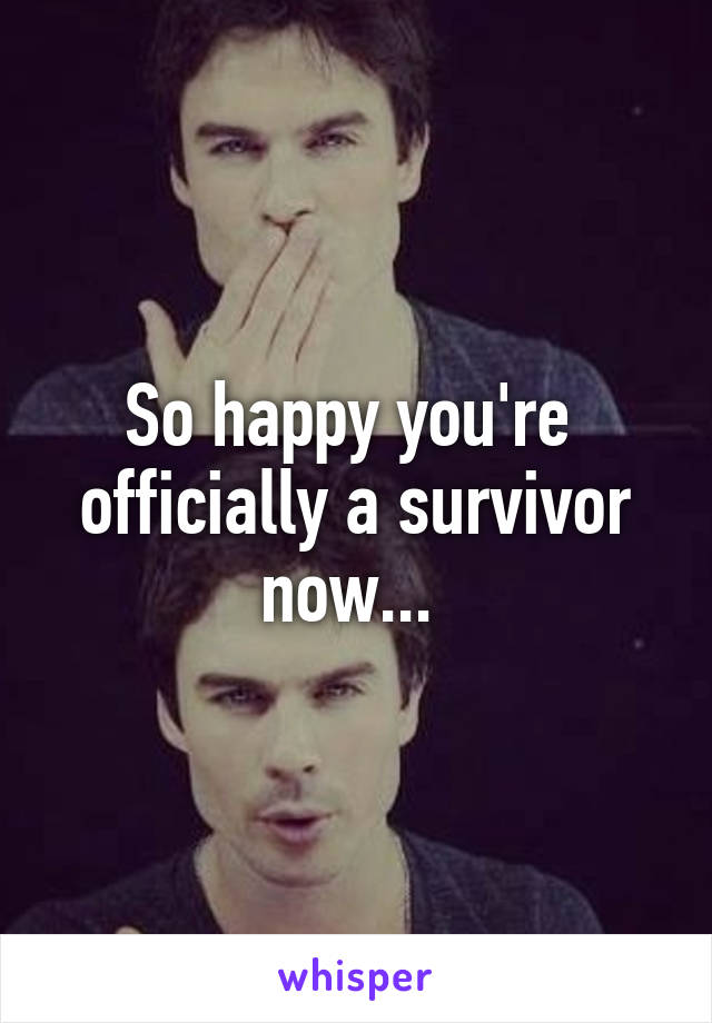 So happy you're  officially a survivor now... 