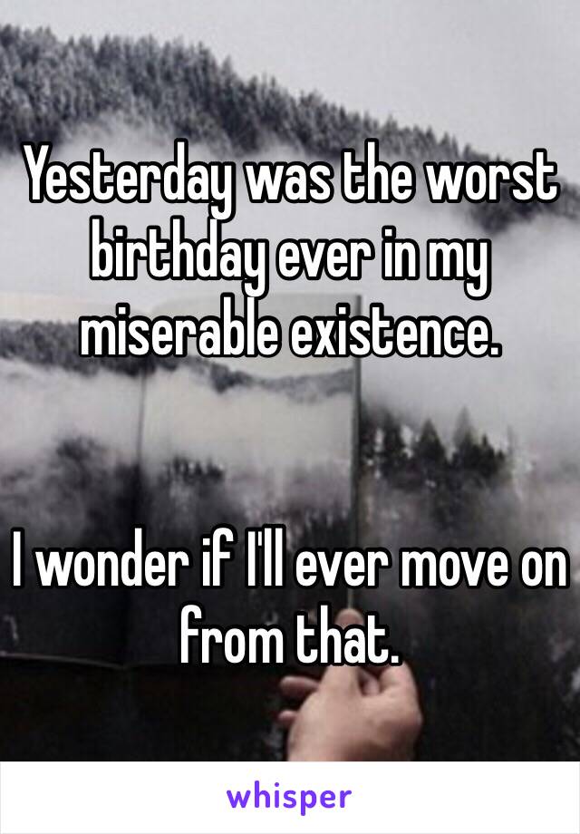 Yesterday was the worst birthday ever in my miserable existence. 


I wonder if I'll ever move on from that. 