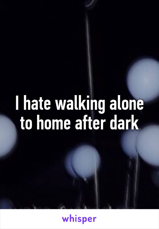 I hate walking alone to home after dark