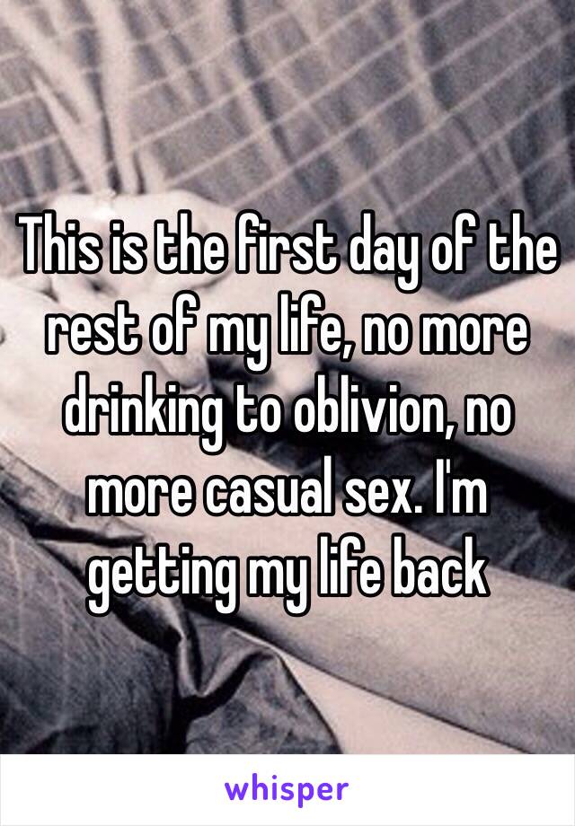 This is the first day of the rest of my life, no more drinking to oblivion, no more casual sex. I'm getting my life back 