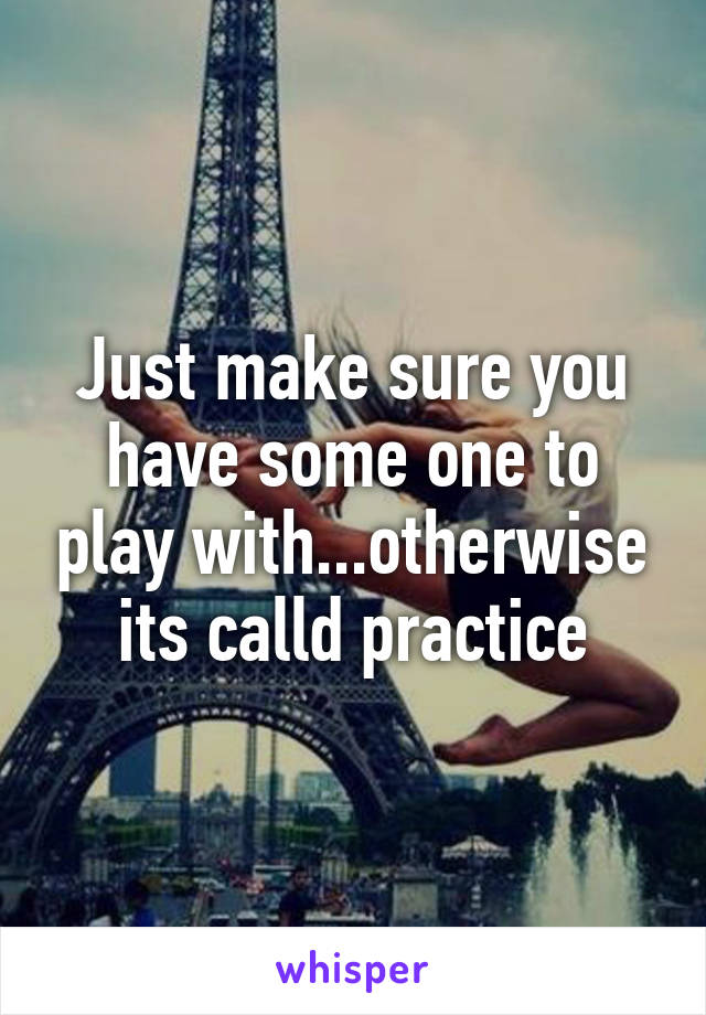 Just make sure you have some one to play with...otherwise its calld practice