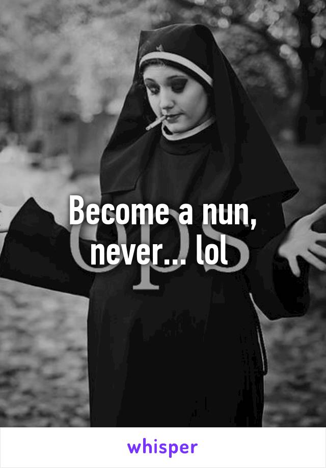 Become a nun, never... lol 