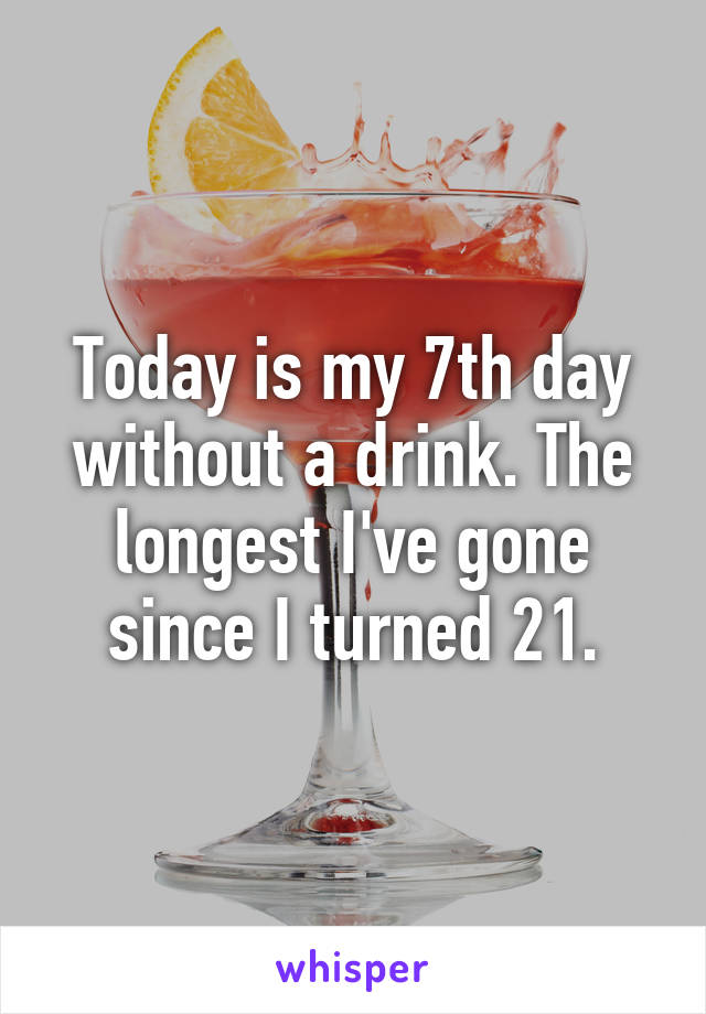 Today is my 7th day without a drink. The longest I've gone since I turned 21.