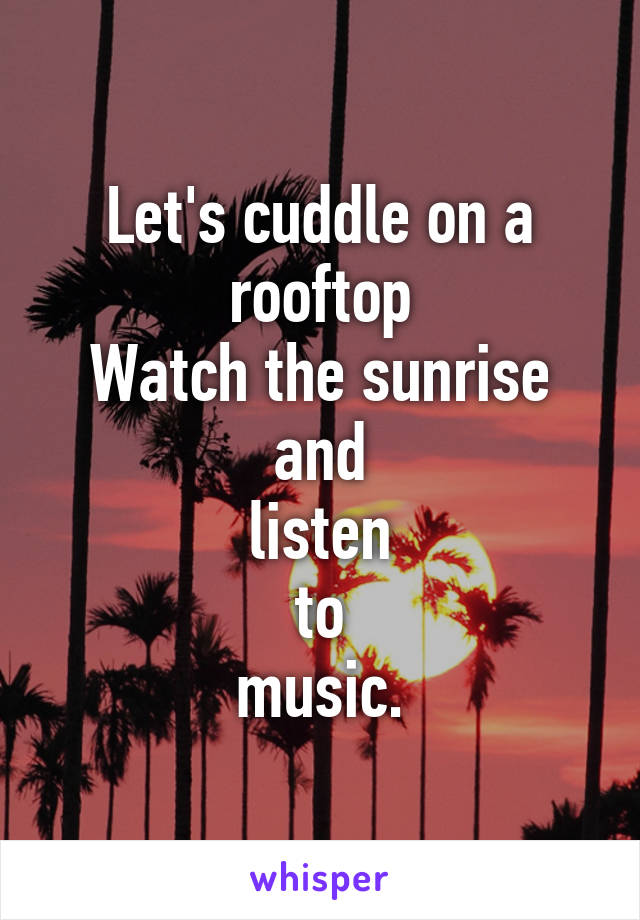 Let's cuddle on a rooftop
Watch the sunrise
and
listen
to
music.