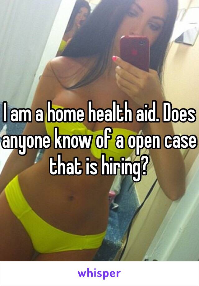 I am a home health aid. Does anyone know of a open case that is hiring? 