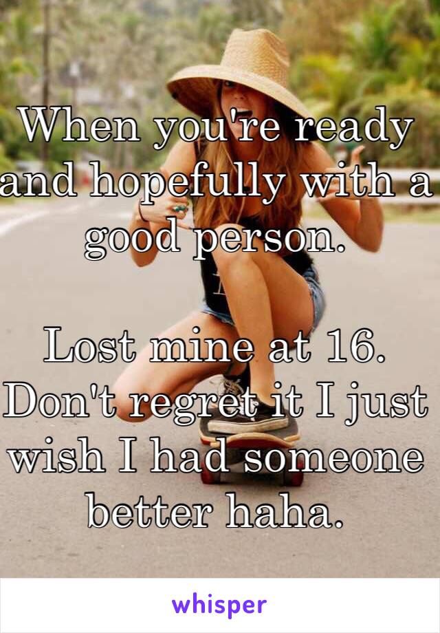 When you're ready and hopefully with a good person. 

Lost mine at 16. Don't regret it I just wish I had someone better haha. 