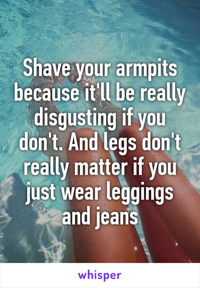 Shave your armpits because it'll be really disgusting if you don't. And legs don't really matter if you just wear leggings and jeans