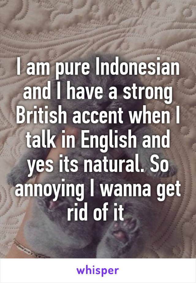 I am pure Indonesian and I have a strong British accent when I talk in English and yes its natural. So annoying I wanna get rid of it 