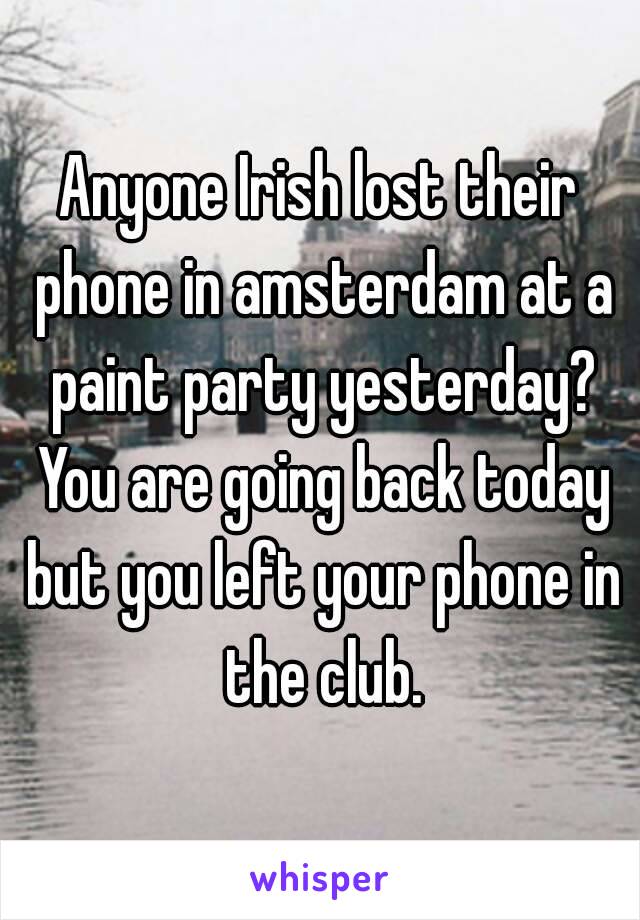 Anyone Irish lost their phone in amsterdam at a paint party yesterday? You are going back today but you left your phone in the club.