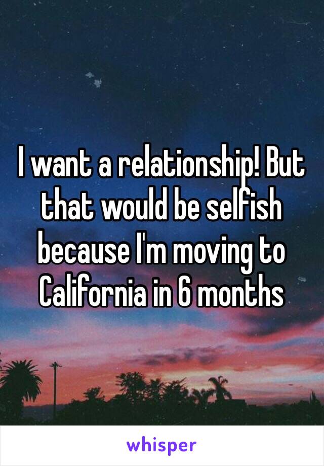 I want a relationship! But that would be selfish because I'm moving to California in 6 months