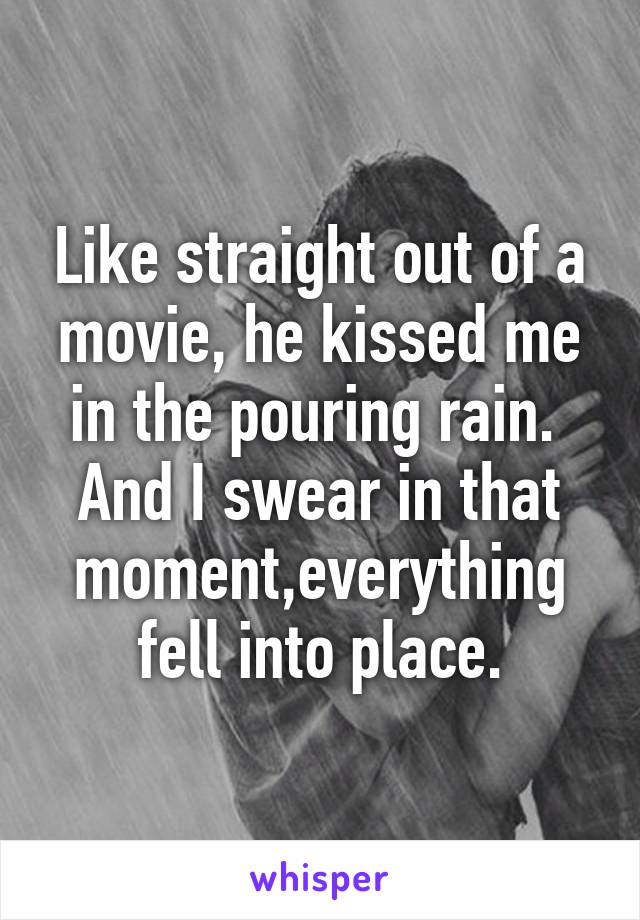 Like straight out of a movie, he kissed me in the pouring rain. 
And I swear in that moment,everything fell into place.