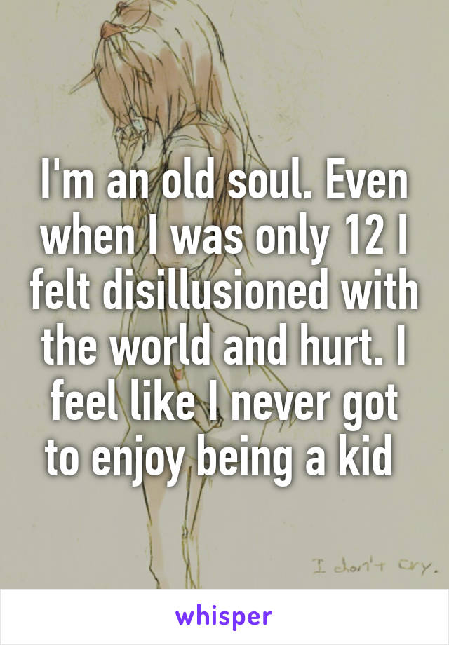 I'm an old soul. Even when I was only 12 I felt disillusioned with the world and hurt. I feel like I never got to enjoy being a kid 