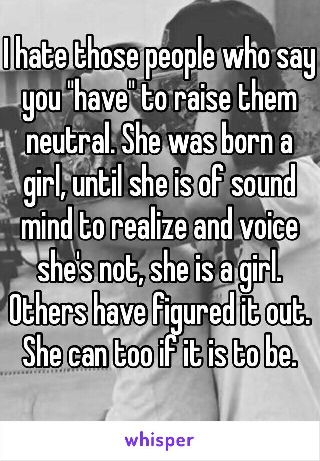 I hate those people who say you "have" to raise them neutral. She was born a girl, until she is of sound mind to realize and voice she's not, she is a girl. Others have figured it out. She can too if it is to be. 