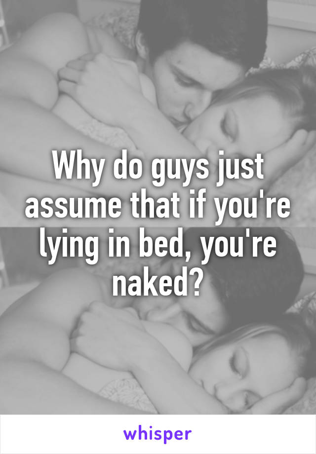 Why do guys just assume that if you're lying in bed, you're naked?