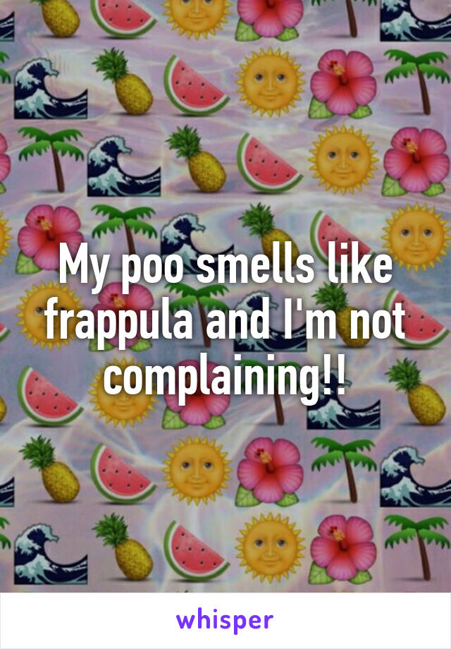 My poo smells like frappula and I'm not complaining!!