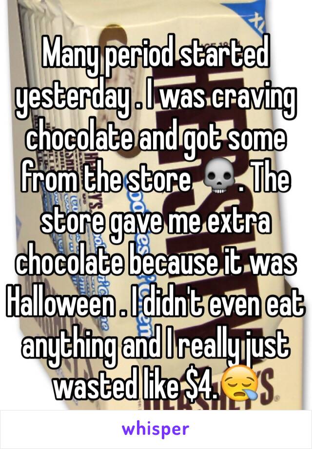 Many period started yesterday . I was craving chocolate and got some from the store 💀. The store gave me extra chocolate because it was Halloween . I didn't even eat anything and I really just wasted like $4.😪